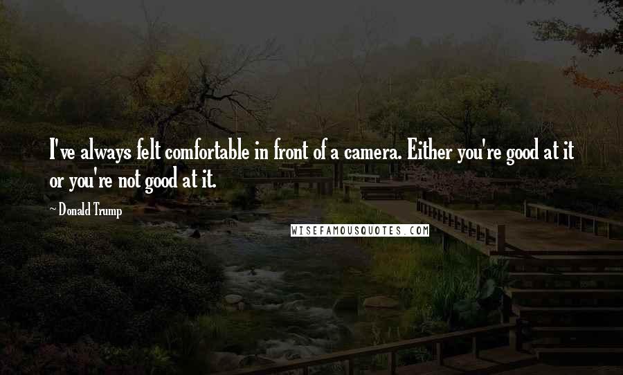 Donald Trump Quotes: I've always felt comfortable in front of a camera. Either you're good at it or you're not good at it.