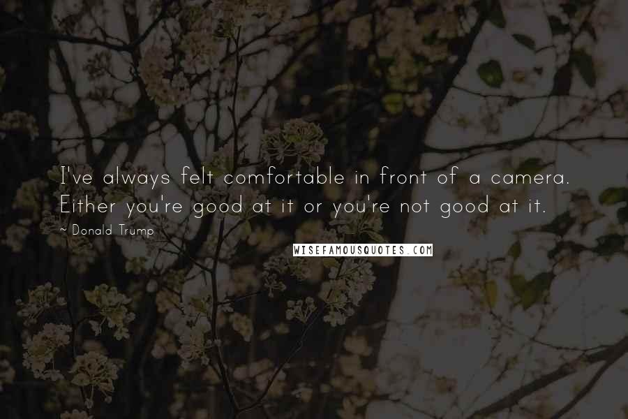 Donald Trump Quotes: I've always felt comfortable in front of a camera. Either you're good at it or you're not good at it.