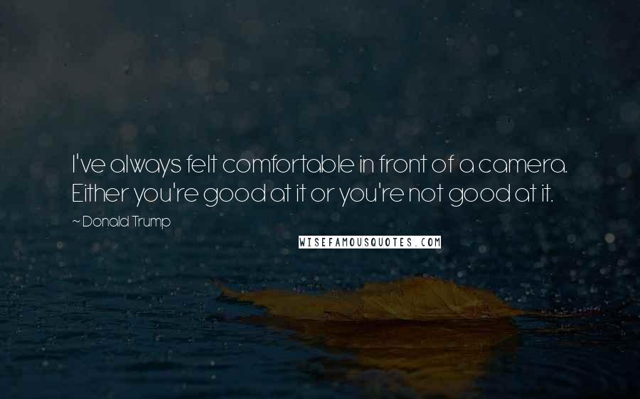 Donald Trump Quotes: I've always felt comfortable in front of a camera. Either you're good at it or you're not good at it.
