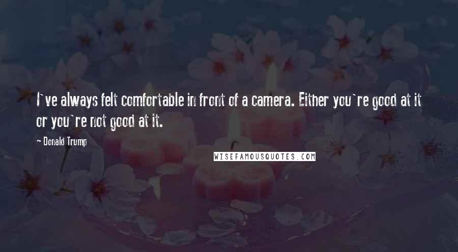 Donald Trump Quotes: I've always felt comfortable in front of a camera. Either you're good at it or you're not good at it.