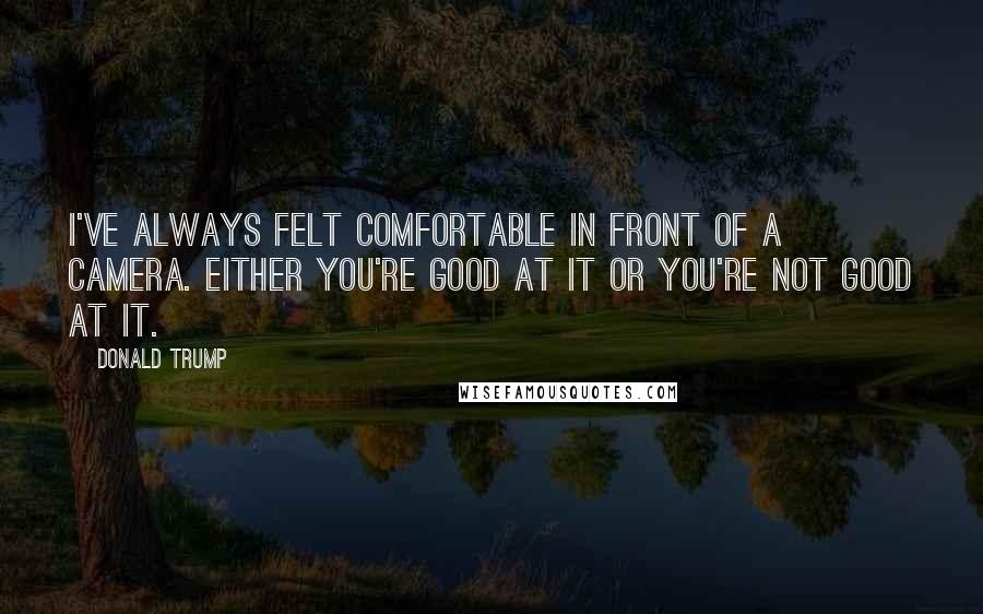 Donald Trump Quotes: I've always felt comfortable in front of a camera. Either you're good at it or you're not good at it.