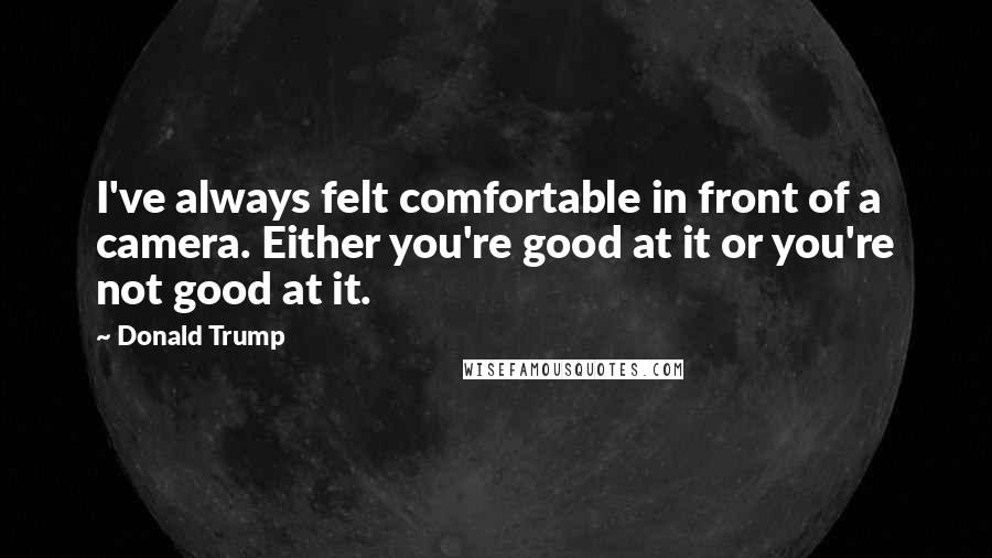 Donald Trump Quotes: I've always felt comfortable in front of a camera. Either you're good at it or you're not good at it.