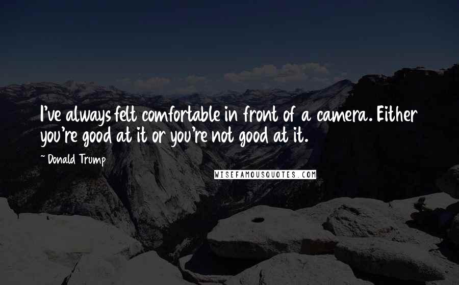 Donald Trump Quotes: I've always felt comfortable in front of a camera. Either you're good at it or you're not good at it.