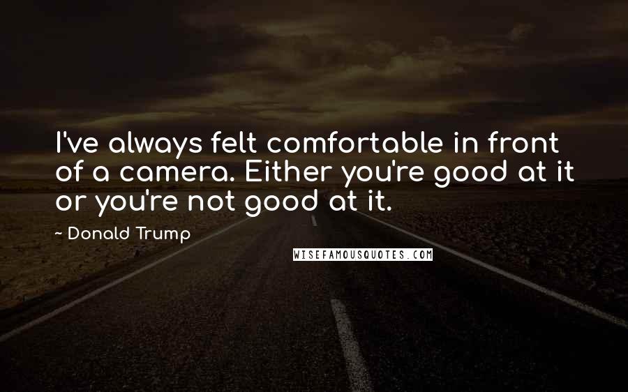 Donald Trump Quotes: I've always felt comfortable in front of a camera. Either you're good at it or you're not good at it.