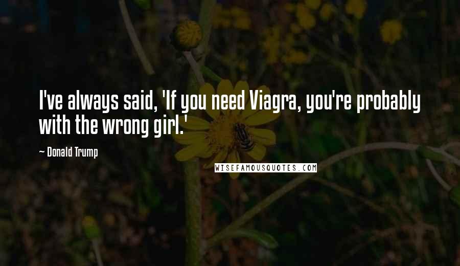 Donald Trump Quotes: I've always said, 'If you need Viagra, you're probably with the wrong girl.'