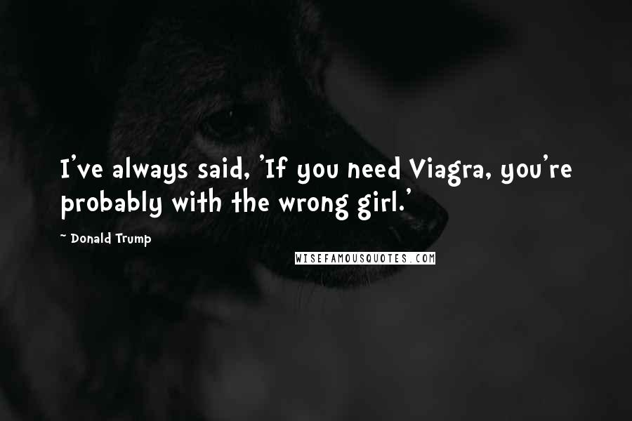 Donald Trump Quotes: I've always said, 'If you need Viagra, you're probably with the wrong girl.'