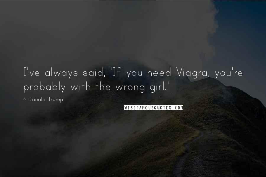 Donald Trump Quotes: I've always said, 'If you need Viagra, you're probably with the wrong girl.'