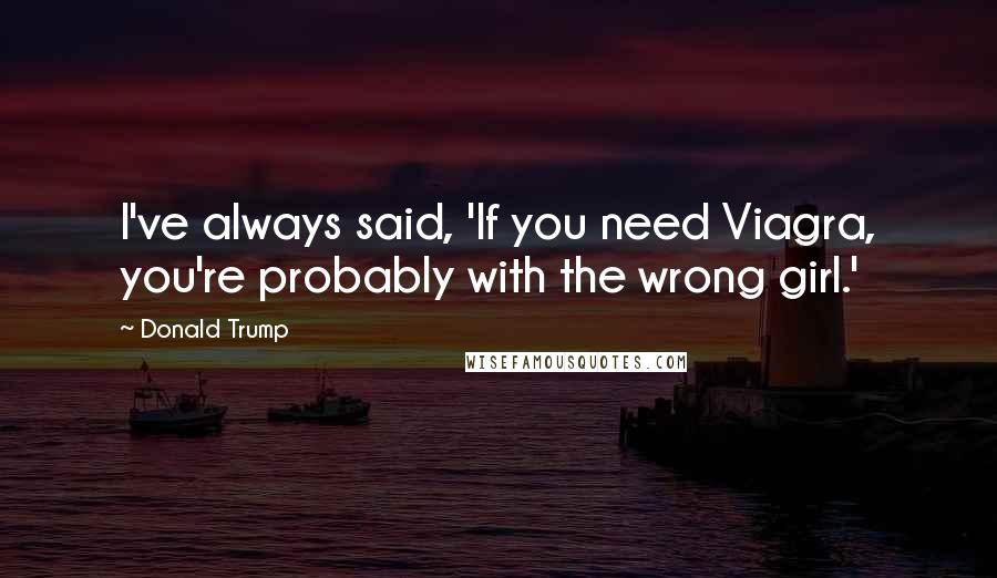 Donald Trump Quotes: I've always said, 'If you need Viagra, you're probably with the wrong girl.'