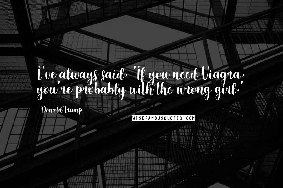 Donald Trump Quotes: I've always said, 'If you need Viagra, you're probably with the wrong girl.'