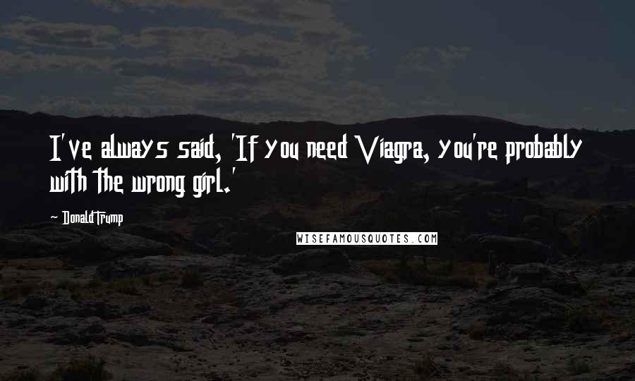 Donald Trump Quotes: I've always said, 'If you need Viagra, you're probably with the wrong girl.'