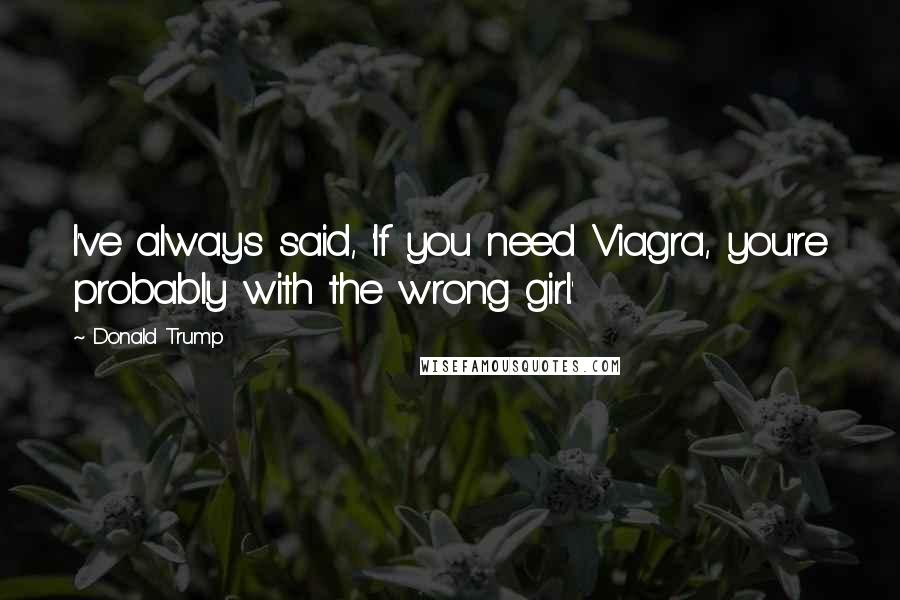 Donald Trump Quotes: I've always said, 'If you need Viagra, you're probably with the wrong girl.'
