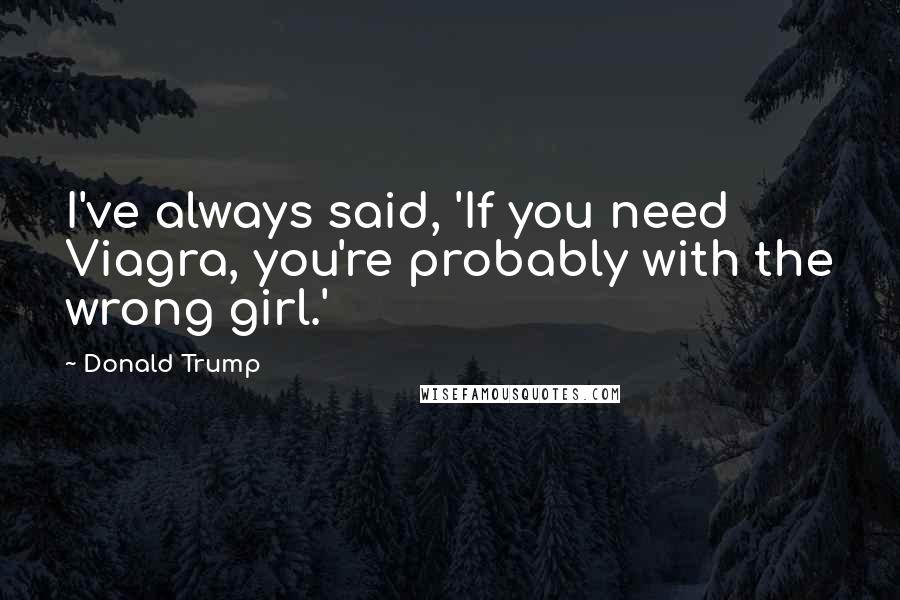 Donald Trump Quotes: I've always said, 'If you need Viagra, you're probably with the wrong girl.'