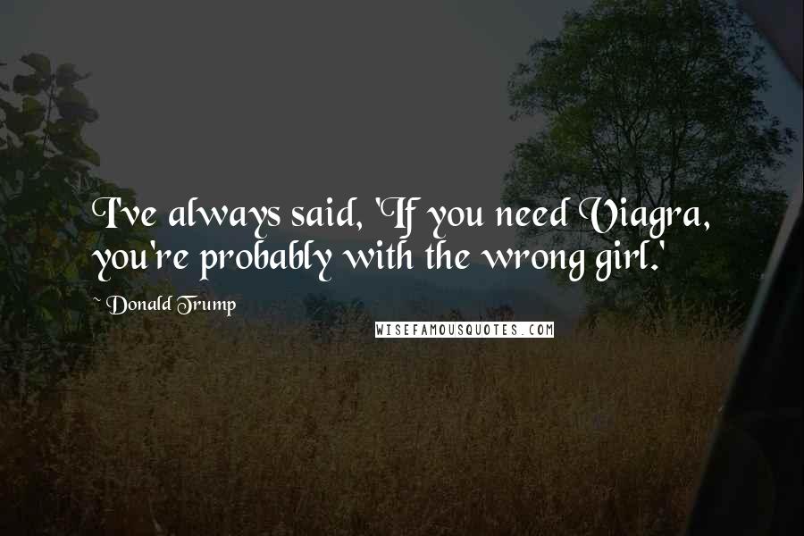 Donald Trump Quotes: I've always said, 'If you need Viagra, you're probably with the wrong girl.'