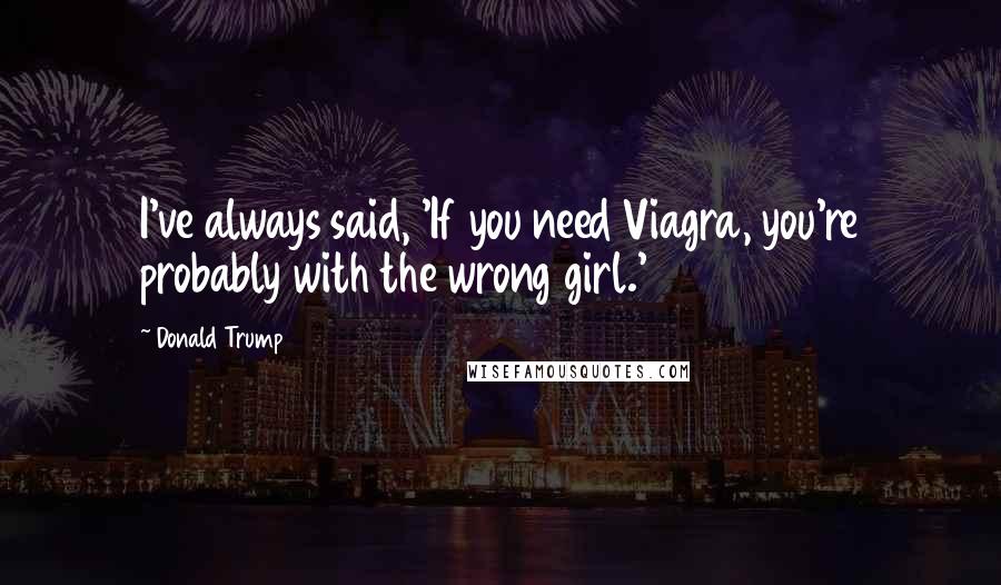 Donald Trump Quotes: I've always said, 'If you need Viagra, you're probably with the wrong girl.'