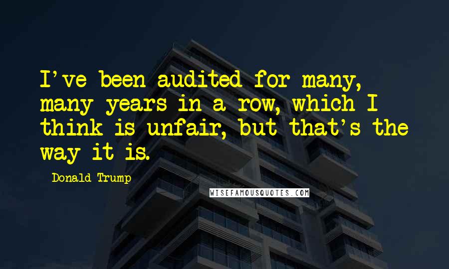 Donald Trump Quotes: I've been audited for many, many years in a row, which I think is unfair, but that's the way it is.