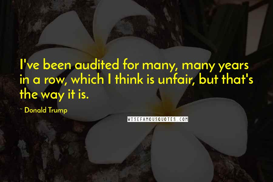 Donald Trump Quotes: I've been audited for many, many years in a row, which I think is unfair, but that's the way it is.