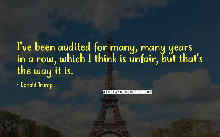 Donald Trump Quotes: I've been audited for many, many years in a row, which I think is unfair, but that's the way it is.