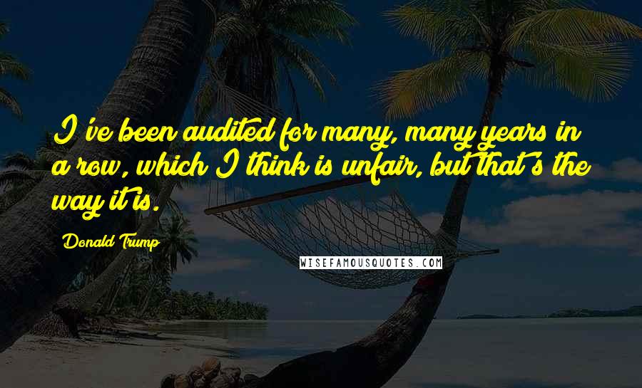 Donald Trump Quotes: I've been audited for many, many years in a row, which I think is unfair, but that's the way it is.