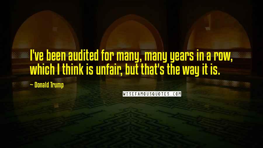 Donald Trump Quotes: I've been audited for many, many years in a row, which I think is unfair, but that's the way it is.