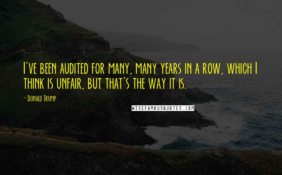 Donald Trump Quotes: I've been audited for many, many years in a row, which I think is unfair, but that's the way it is.