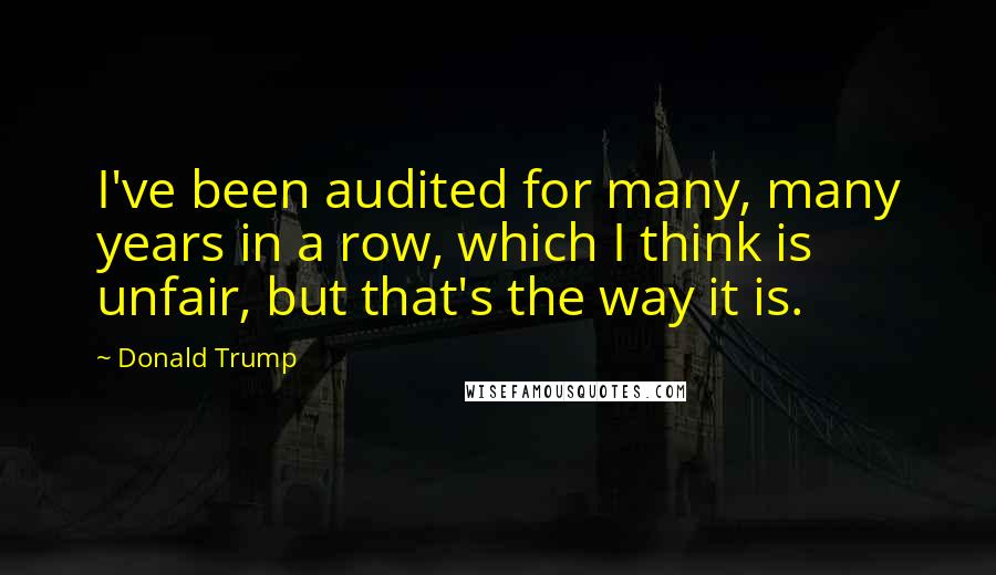 Donald Trump Quotes: I've been audited for many, many years in a row, which I think is unfair, but that's the way it is.