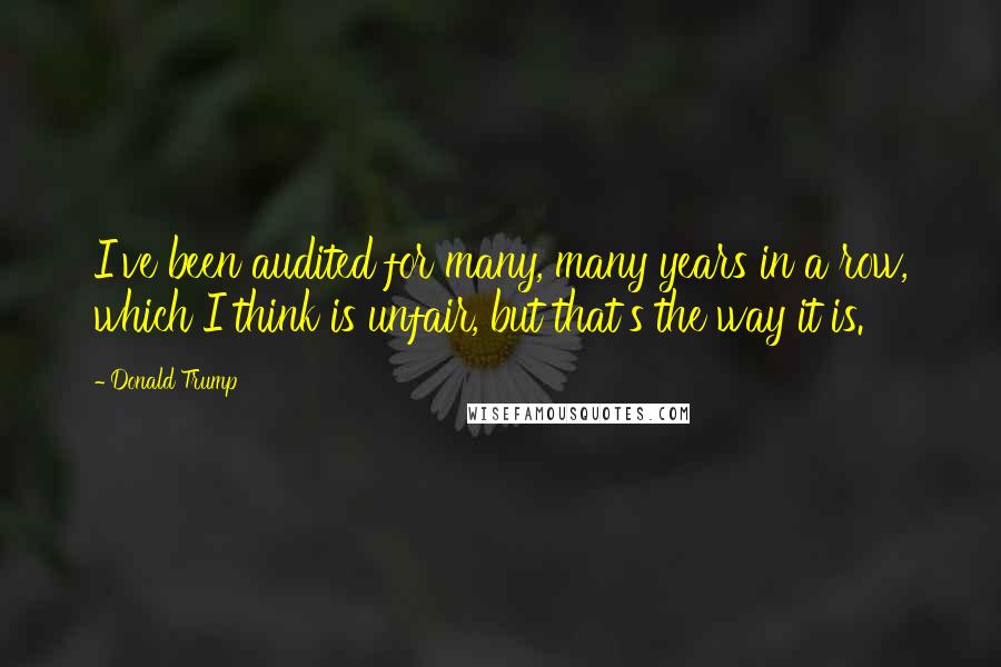 Donald Trump Quotes: I've been audited for many, many years in a row, which I think is unfair, but that's the way it is.