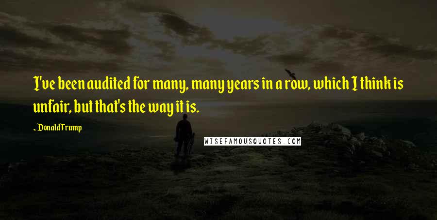 Donald Trump Quotes: I've been audited for many, many years in a row, which I think is unfair, but that's the way it is.