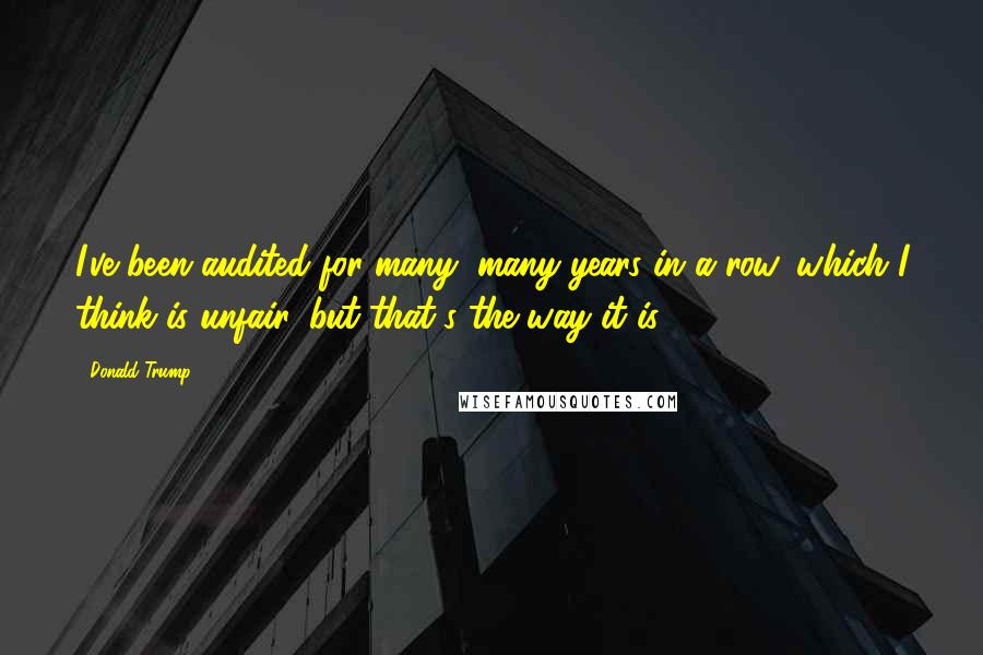 Donald Trump Quotes: I've been audited for many, many years in a row, which I think is unfair, but that's the way it is.