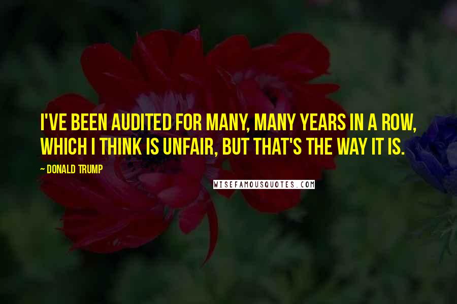 Donald Trump Quotes: I've been audited for many, many years in a row, which I think is unfair, but that's the way it is.