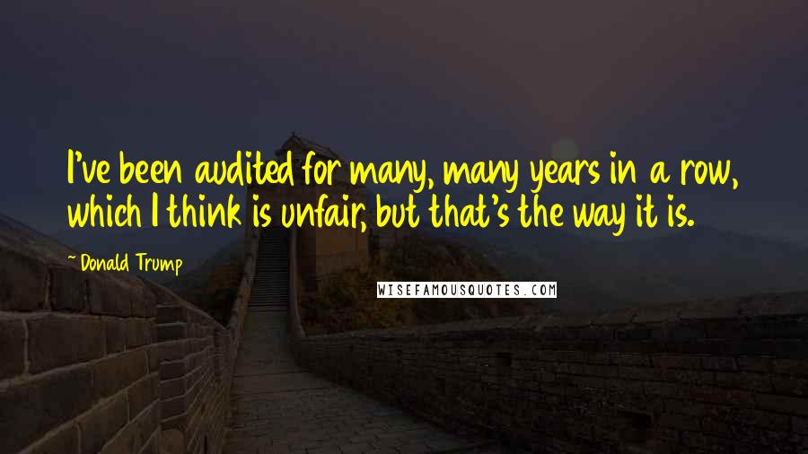 Donald Trump Quotes: I've been audited for many, many years in a row, which I think is unfair, but that's the way it is.