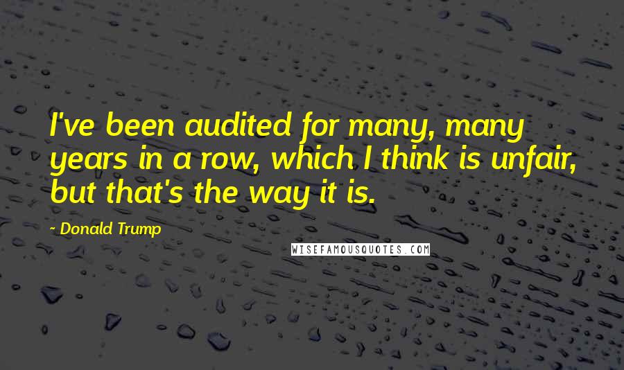 Donald Trump Quotes: I've been audited for many, many years in a row, which I think is unfair, but that's the way it is.