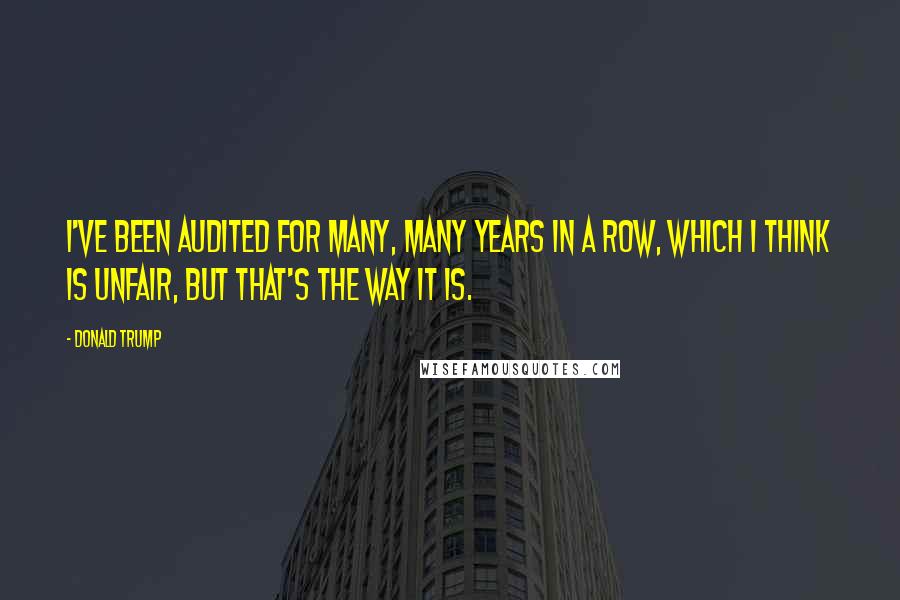 Donald Trump Quotes: I've been audited for many, many years in a row, which I think is unfair, but that's the way it is.