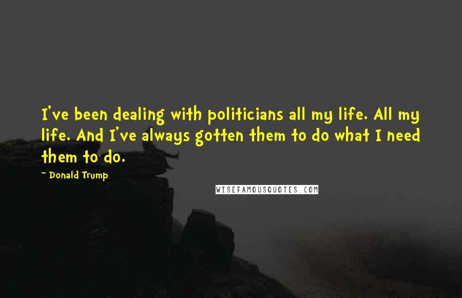 Donald Trump Quotes: I've been dealing with politicians all my life. All my life. And I've always gotten them to do what I need them to do.