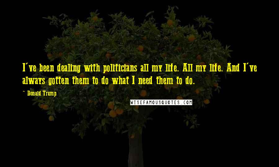 Donald Trump Quotes: I've been dealing with politicians all my life. All my life. And I've always gotten them to do what I need them to do.