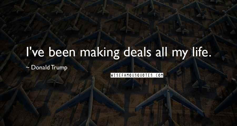 Donald Trump Quotes: I've been making deals all my life.