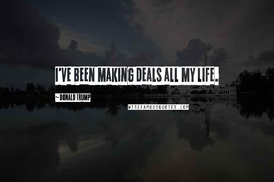Donald Trump Quotes: I've been making deals all my life.