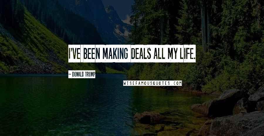 Donald Trump Quotes: I've been making deals all my life.