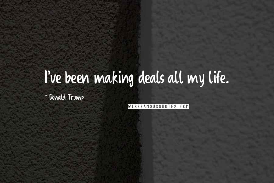 Donald Trump Quotes: I've been making deals all my life.
