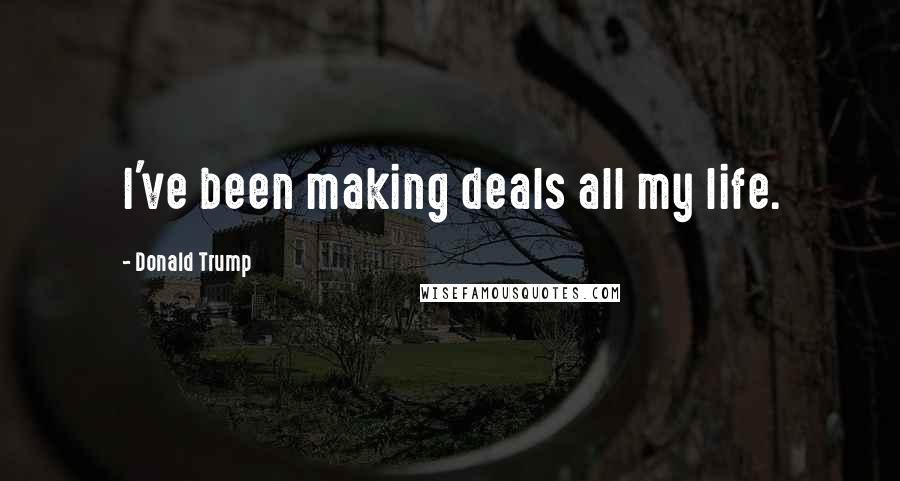 Donald Trump Quotes: I've been making deals all my life.