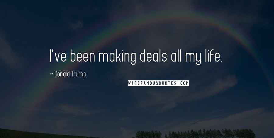 Donald Trump Quotes: I've been making deals all my life.