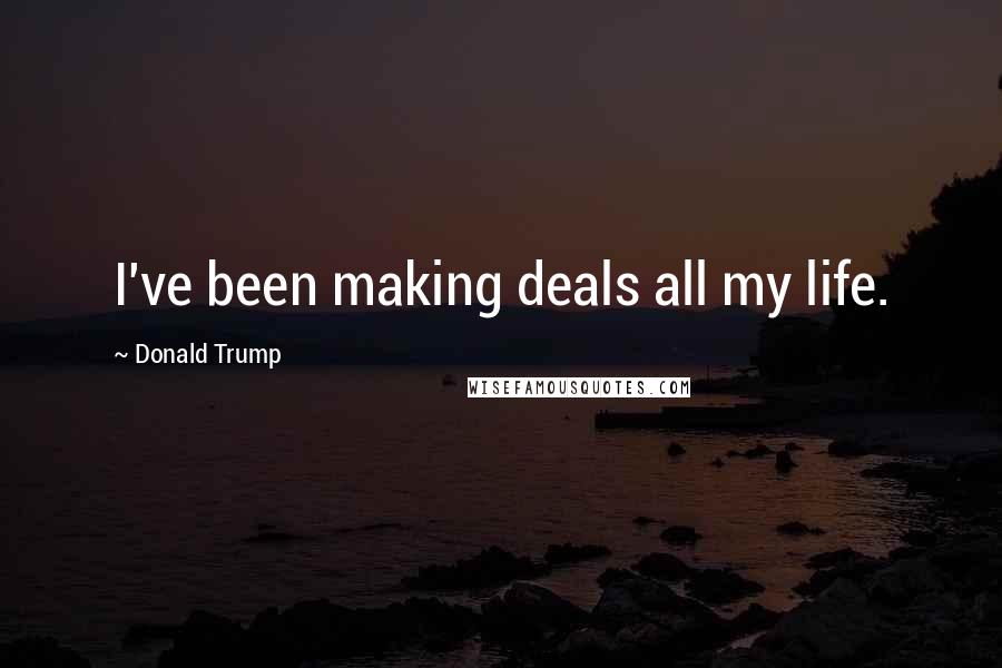 Donald Trump Quotes: I've been making deals all my life.
