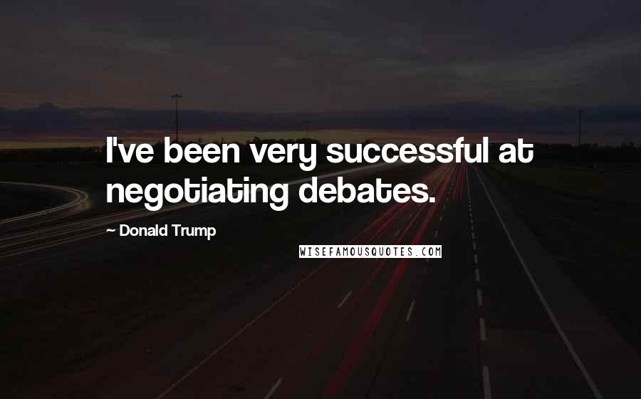 Donald Trump Quotes: I've been very successful at negotiating debates.