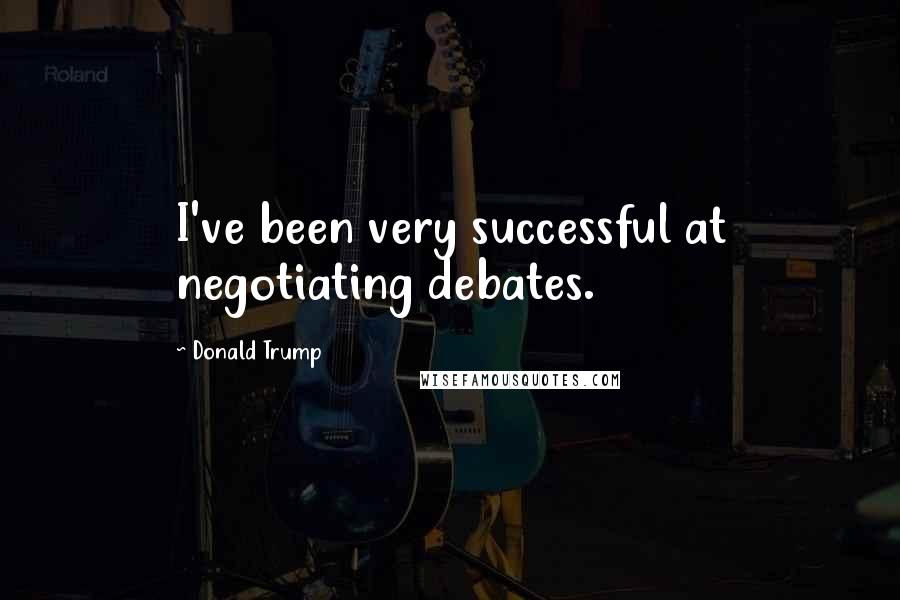 Donald Trump Quotes: I've been very successful at negotiating debates.