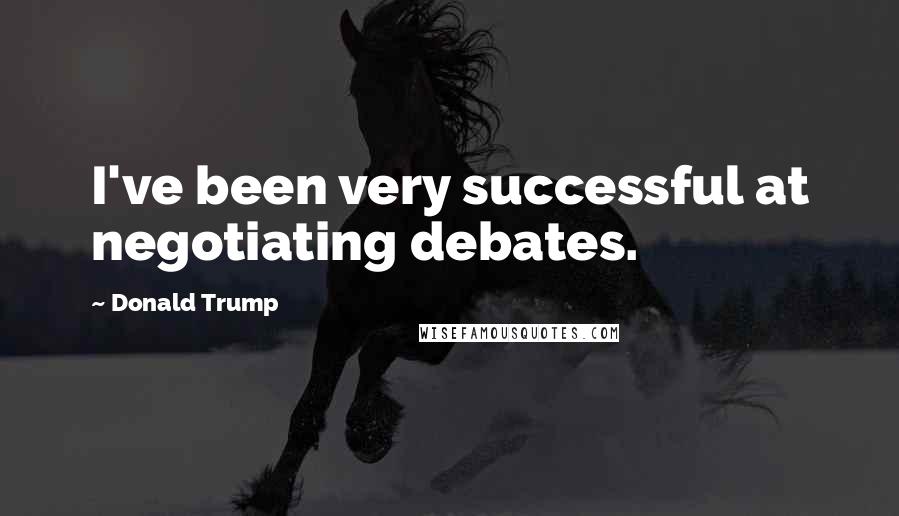 Donald Trump Quotes: I've been very successful at negotiating debates.