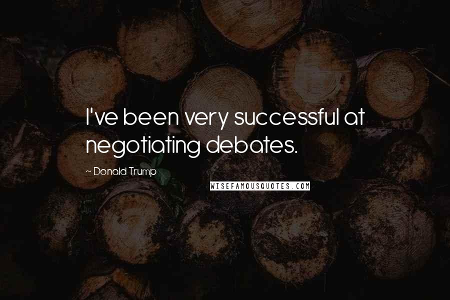 Donald Trump Quotes: I've been very successful at negotiating debates.