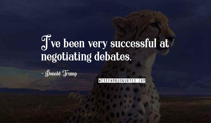 Donald Trump Quotes: I've been very successful at negotiating debates.