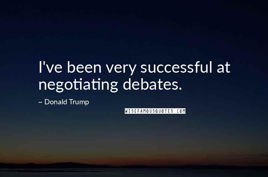 Donald Trump Quotes: I've been very successful at negotiating debates.