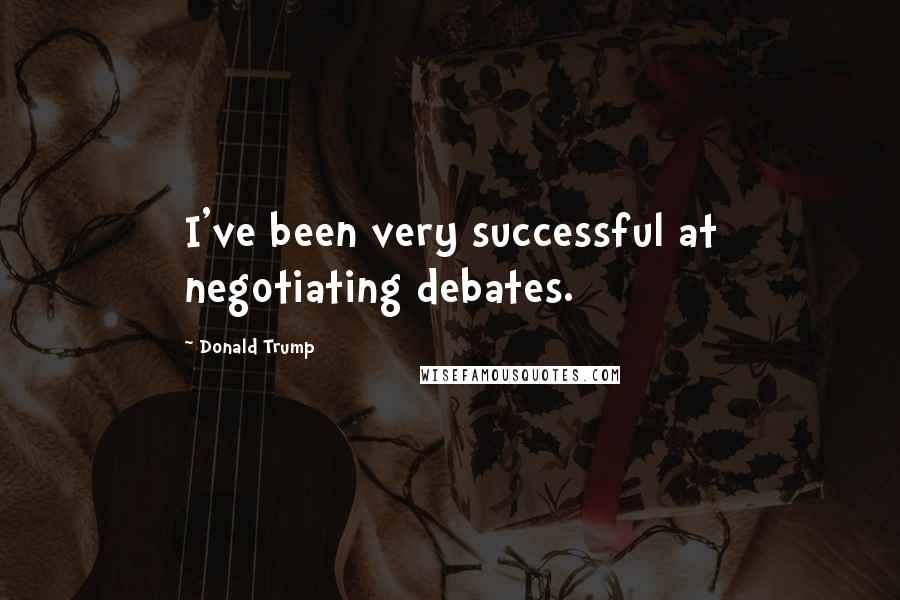 Donald Trump Quotes: I've been very successful at negotiating debates.