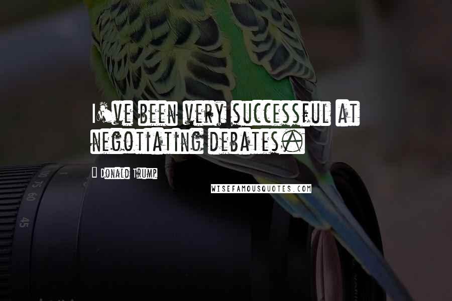 Donald Trump Quotes: I've been very successful at negotiating debates.