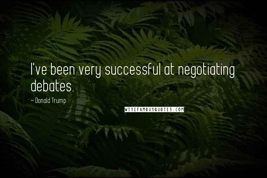 Donald Trump Quotes: I've been very successful at negotiating debates.